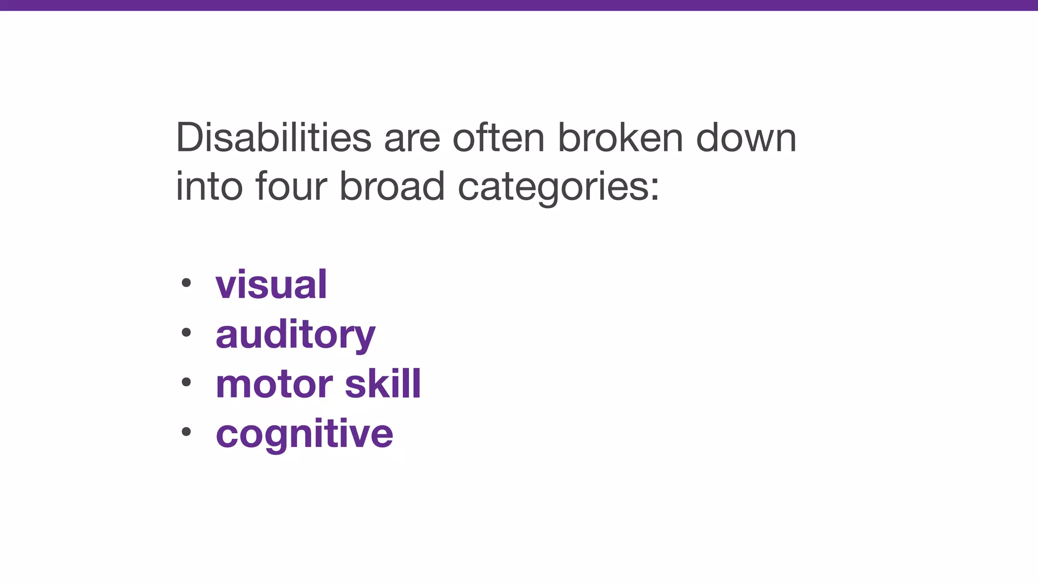 Disabilities are often broken down
into four broad categories: 

• visual
• auditory
• motor skill
• cognitive
 