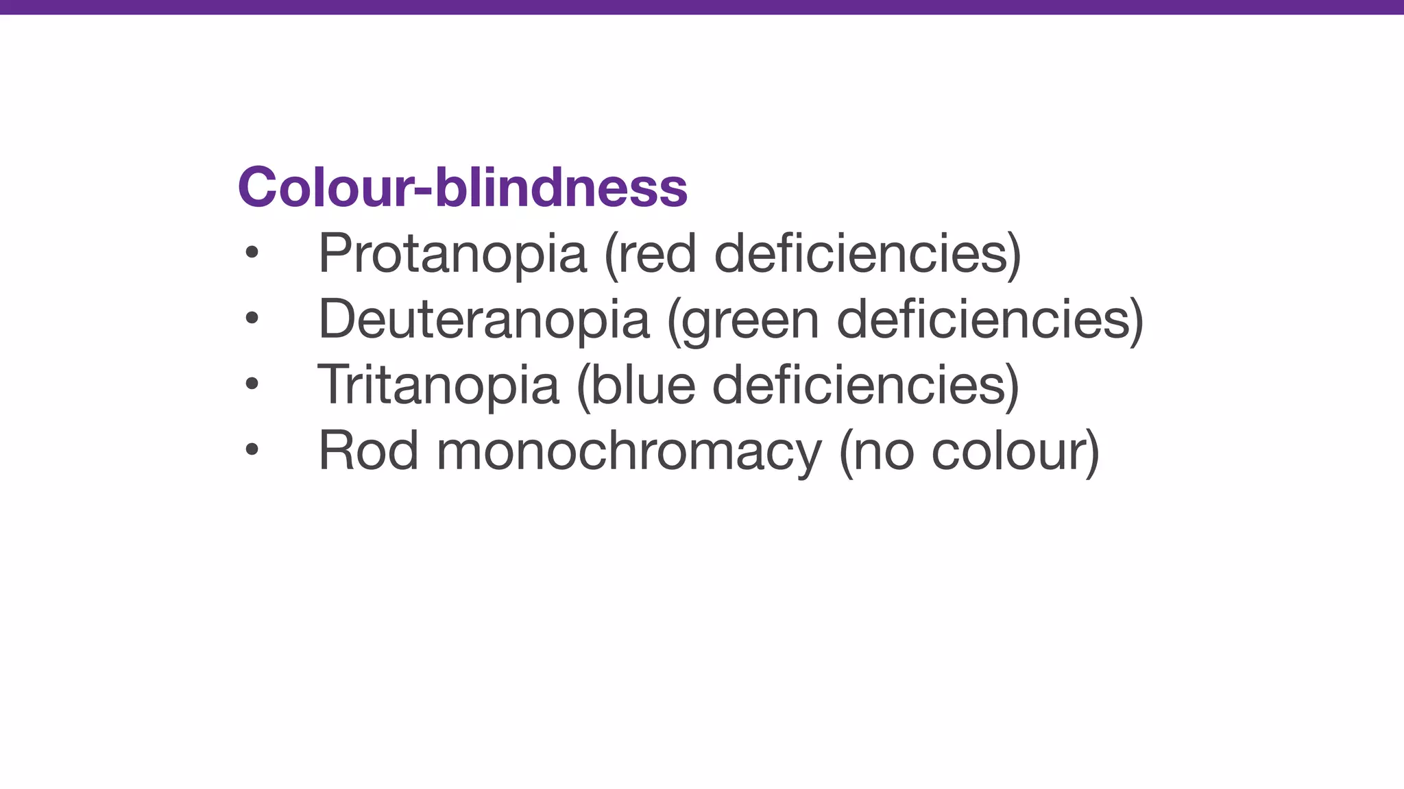 Colour-blindness
• Protanopia (red deﬁciencies)

• Deuteranopia (green deﬁciencies)

• Tritanopia (blue deﬁciencies)

• Rod monochromacy (no colour)
 