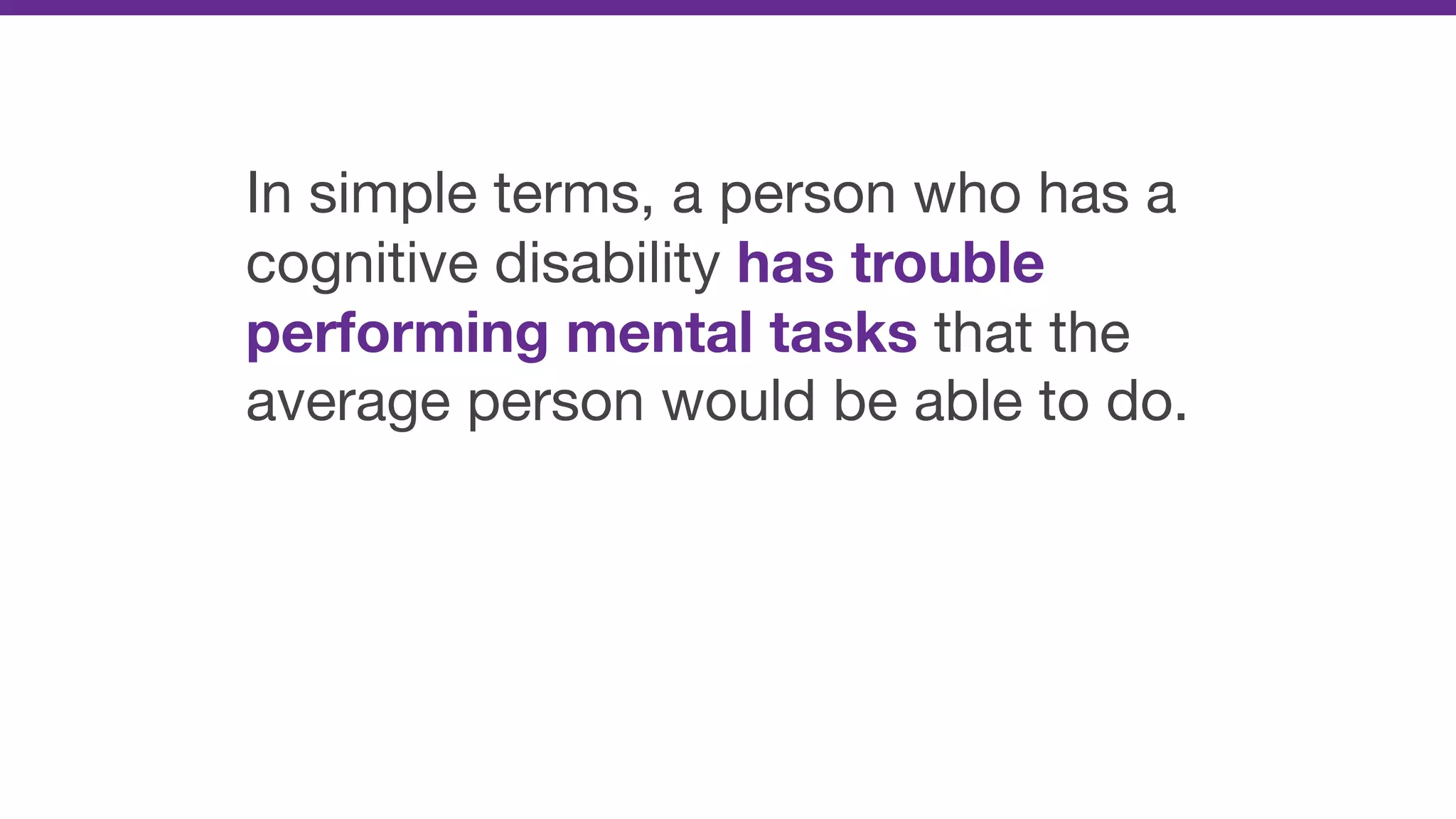 In simple terms, a person who has a
cognitive disability has trouble
performing mental tasks that the
average person would be able to do.

 