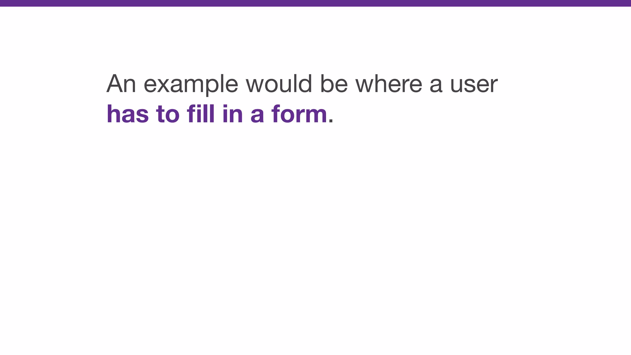 An example would be where a user
has to ﬁll in a form.
 