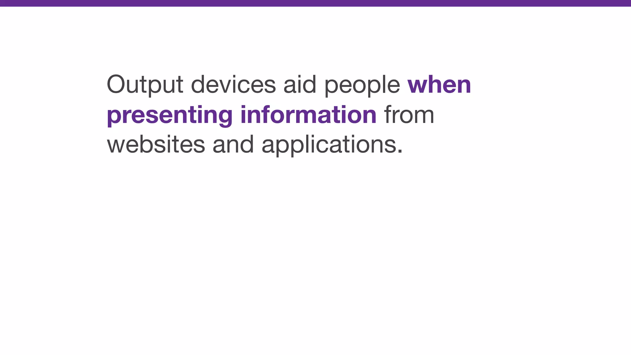 Output devices aid people when
presenting information from
websites and applications.
 