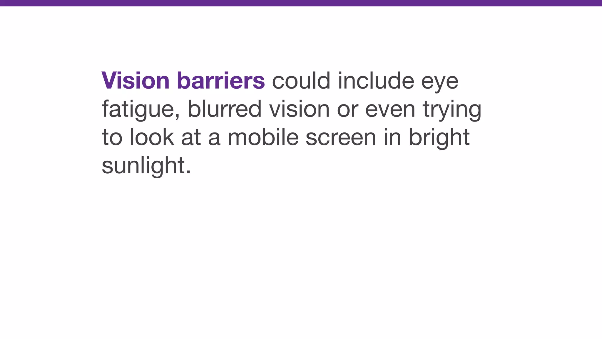 Vision barriers could include eye
fatigue, blurred vision or even trying
to look at a mobile screen in bright
sunlight.
 