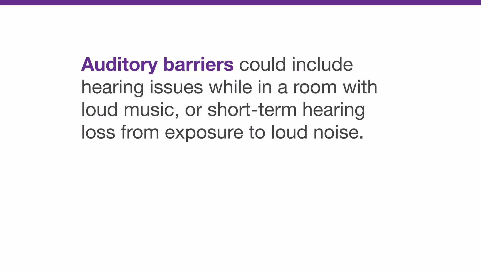 Auditory barriers could include
hearing issues while in a room with
loud music, or short-term hearing
loss from exposure to loud noise.
 