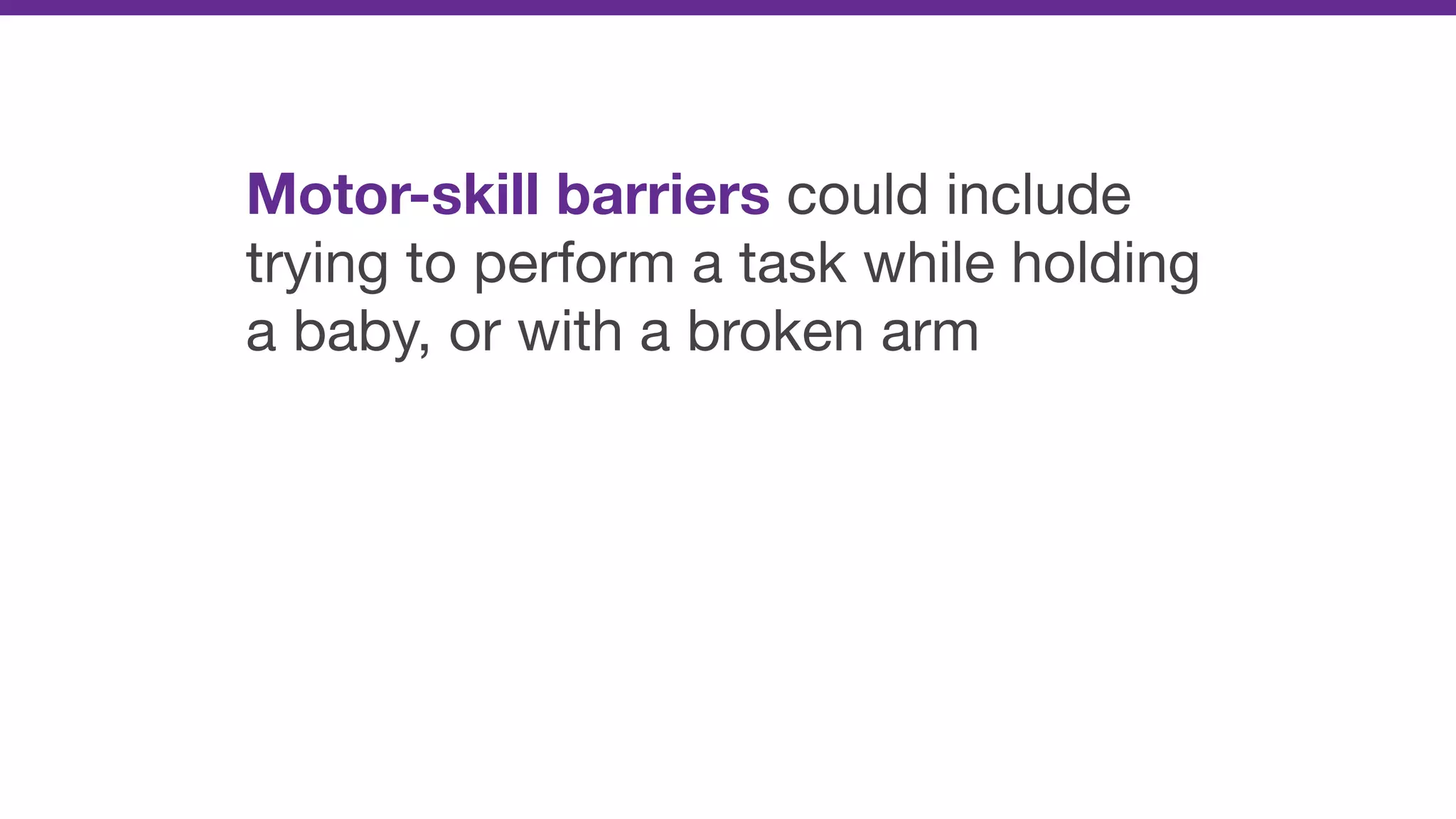 Motor-skill barriers could include
trying to perform a task while holding
a baby, or with a broken arm
 