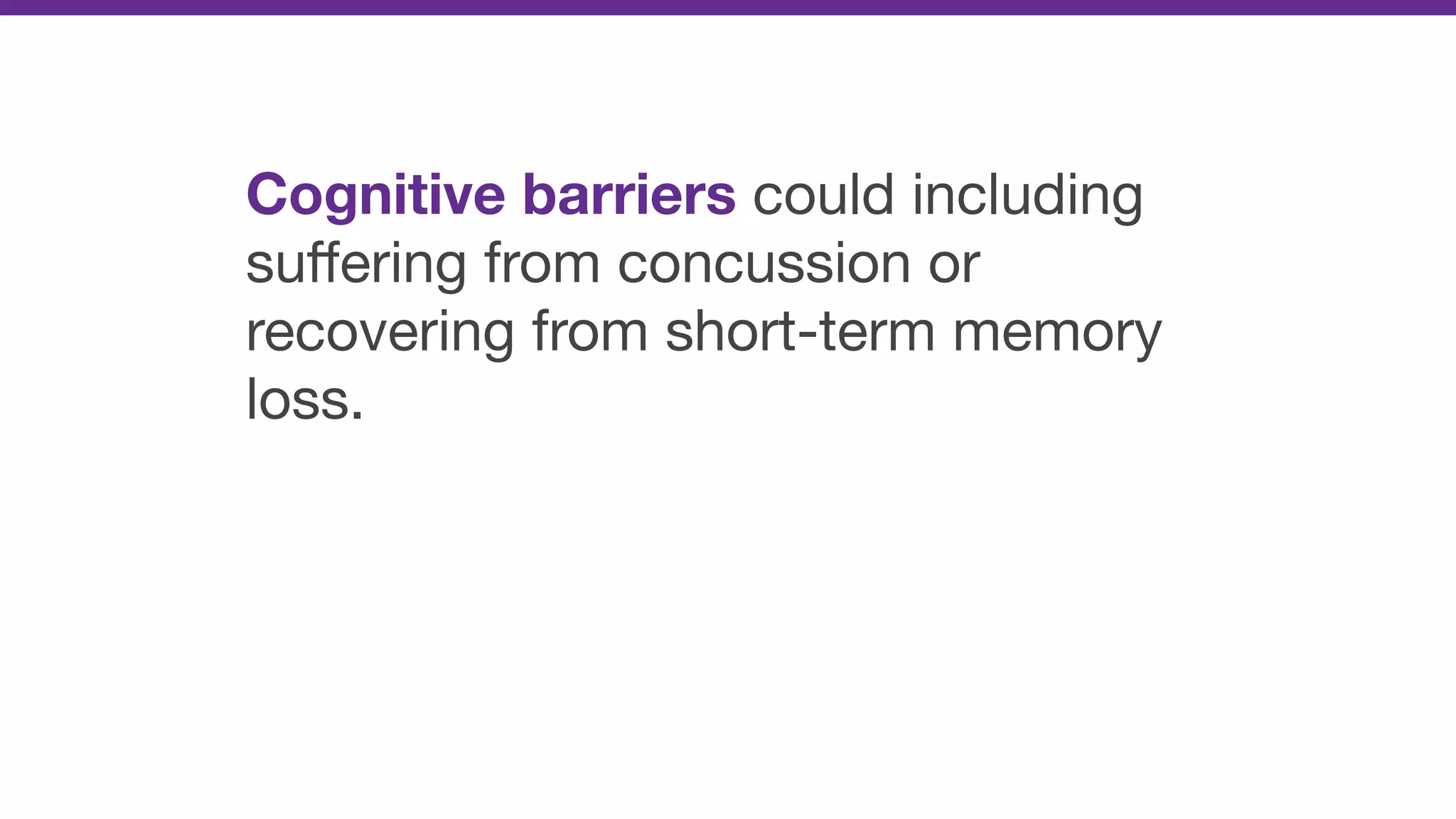 Cognitive barriers could including
suﬀering from concussion or
recovering from short-term memory
loss.
 