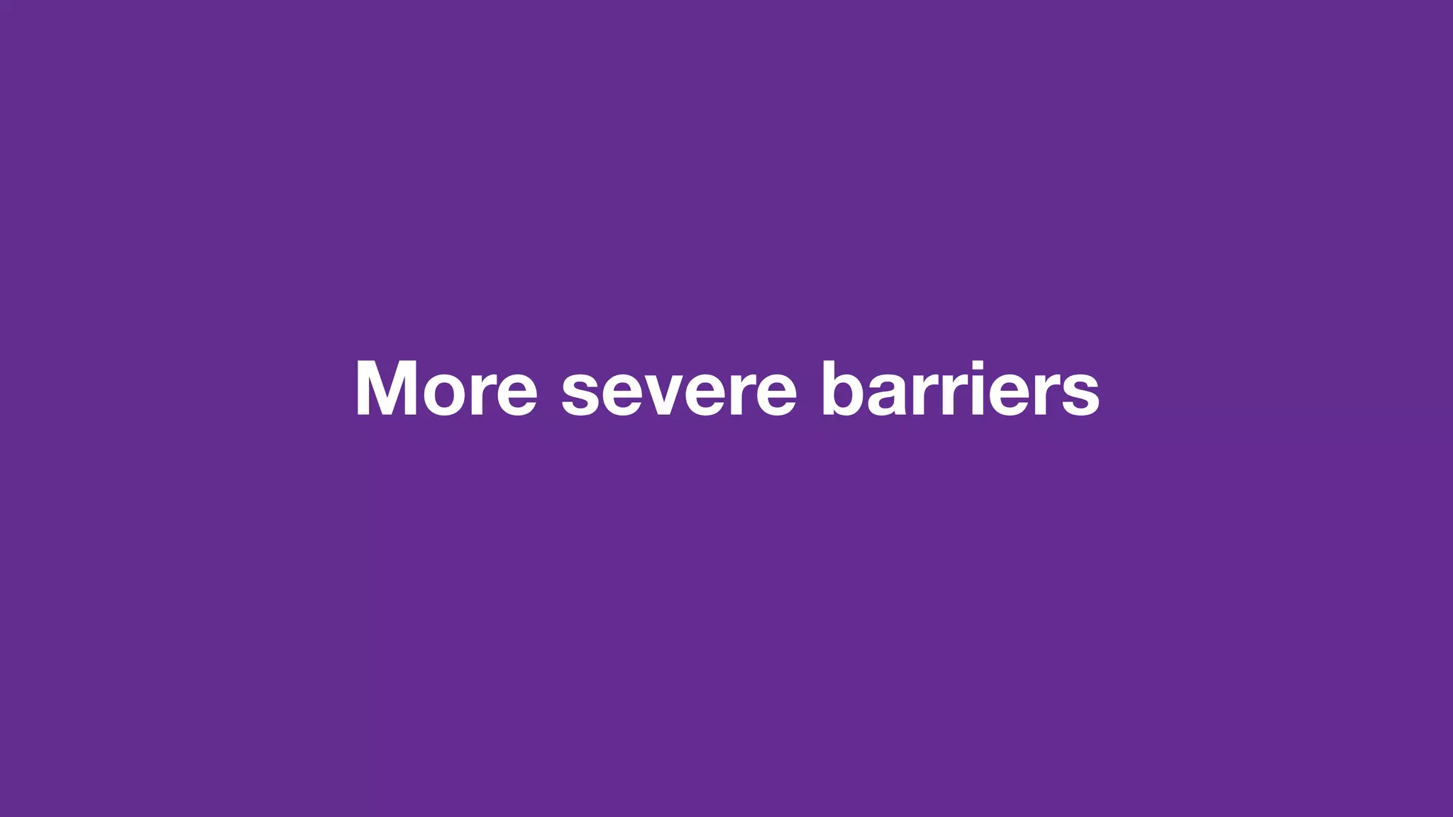 More severe barriers
 