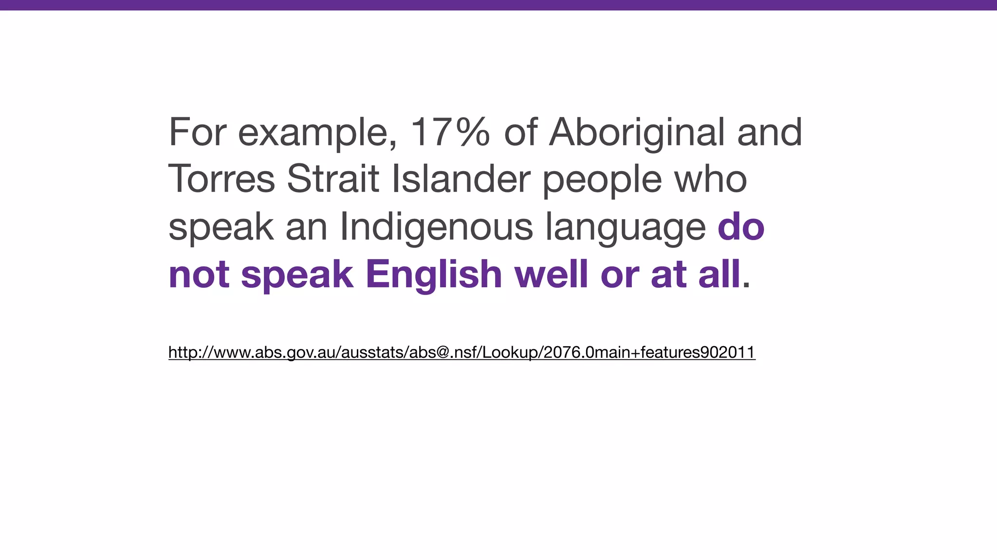 For example, 17% of Aboriginal and
Torres Strait Islander people who
speak an Indigenous language do
not speak English well or at all.

http://www.abs.gov.au/ausstats/abs@.nsf/Lookup/2076.0main+features902011
 