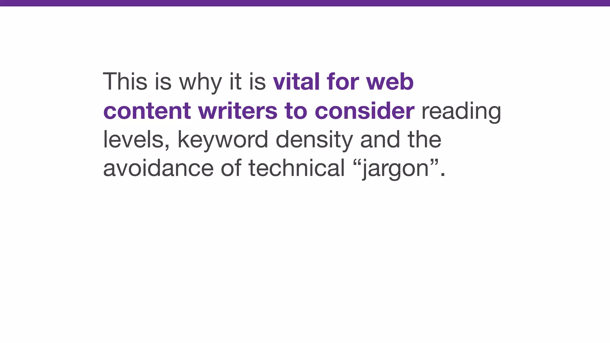 This is why it is vital for web
content writers to consider reading
levels, keyword density and the
avoidance of technical “jargon”.
 