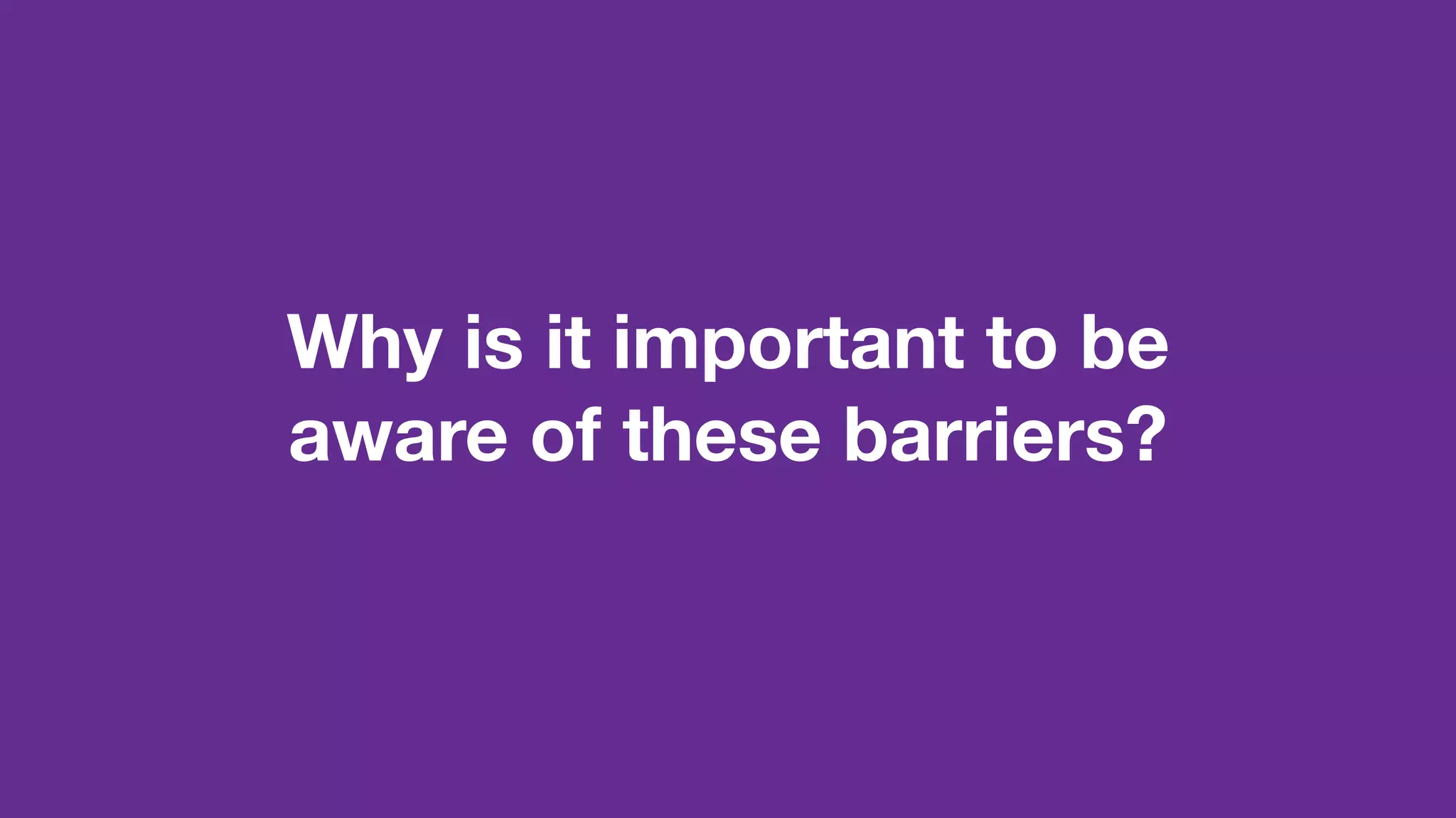 Why is it important to be
aware of these barriers?
 
