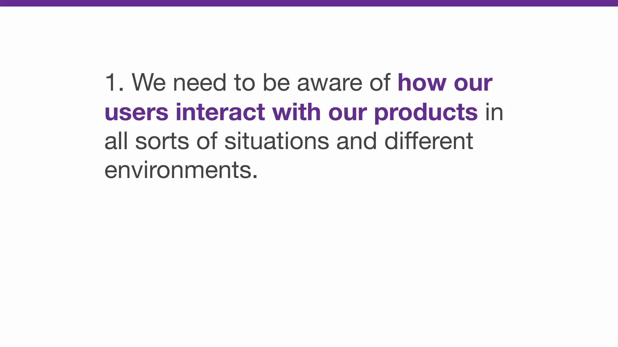 1. We need to be aware of how our
users interact with our products in
all sorts of situations and diﬀerent
environments.
 