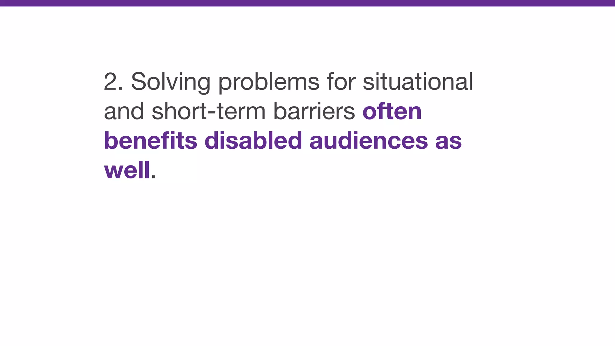2. Solving problems for situational
and short-term barriers often
beneﬁts disabled audiences as
well.
 