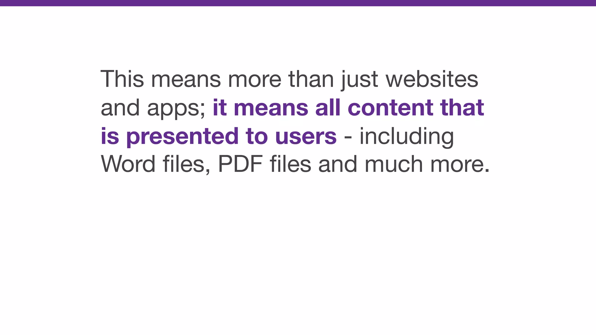 This means more than just websites
and apps; it means all content that
is presented to users - including
Word ﬁles, PDF ﬁles and much more.
 