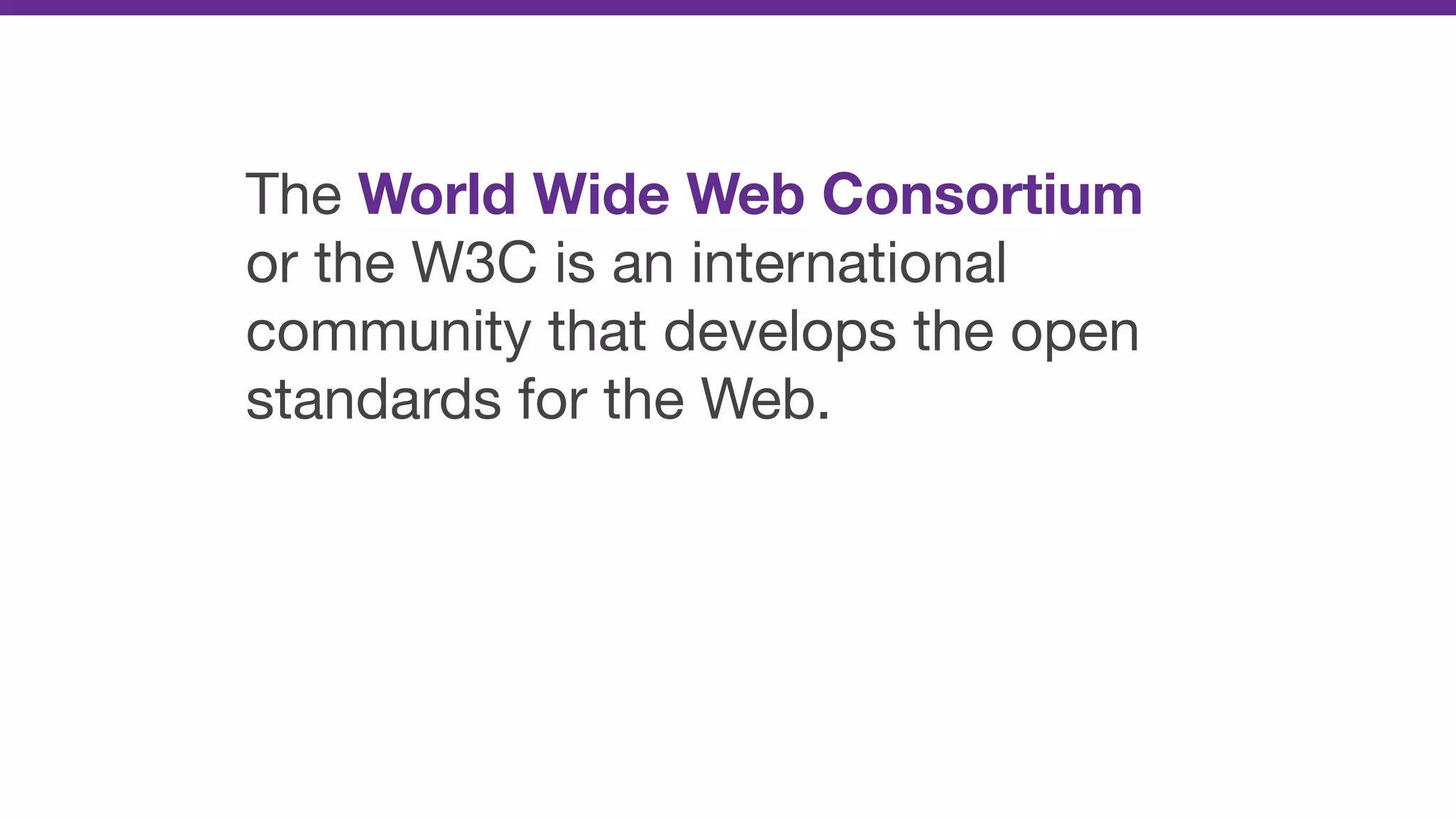 The World Wide Web Consortium
or the W3C is an international
community that develops the open
standards for the Web.
 