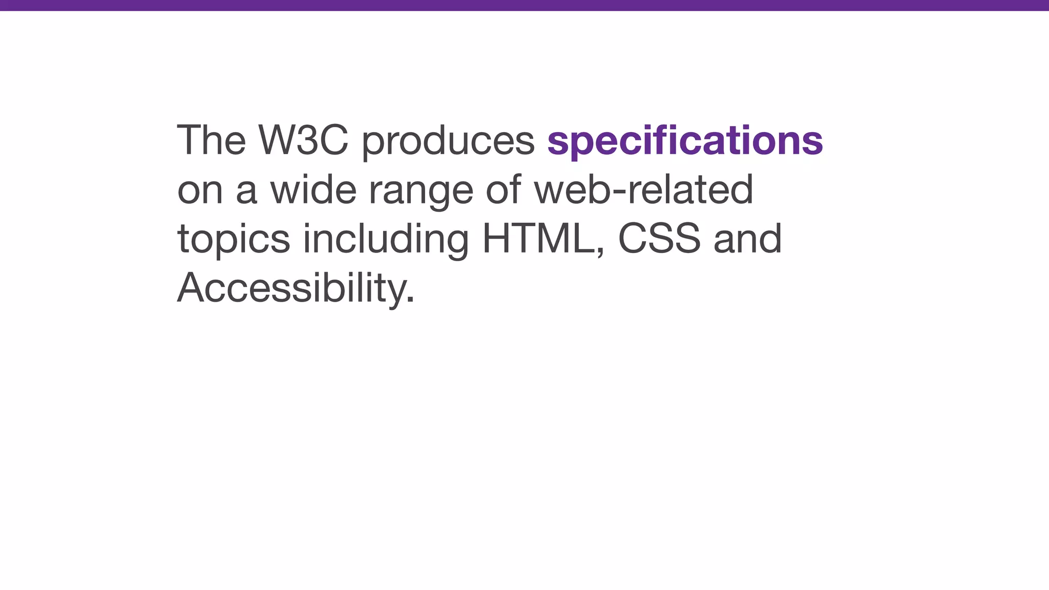 The W3C produces speciﬁcations
on a wide range of web-related
topics including HTML, CSS and
Accessibility.
 