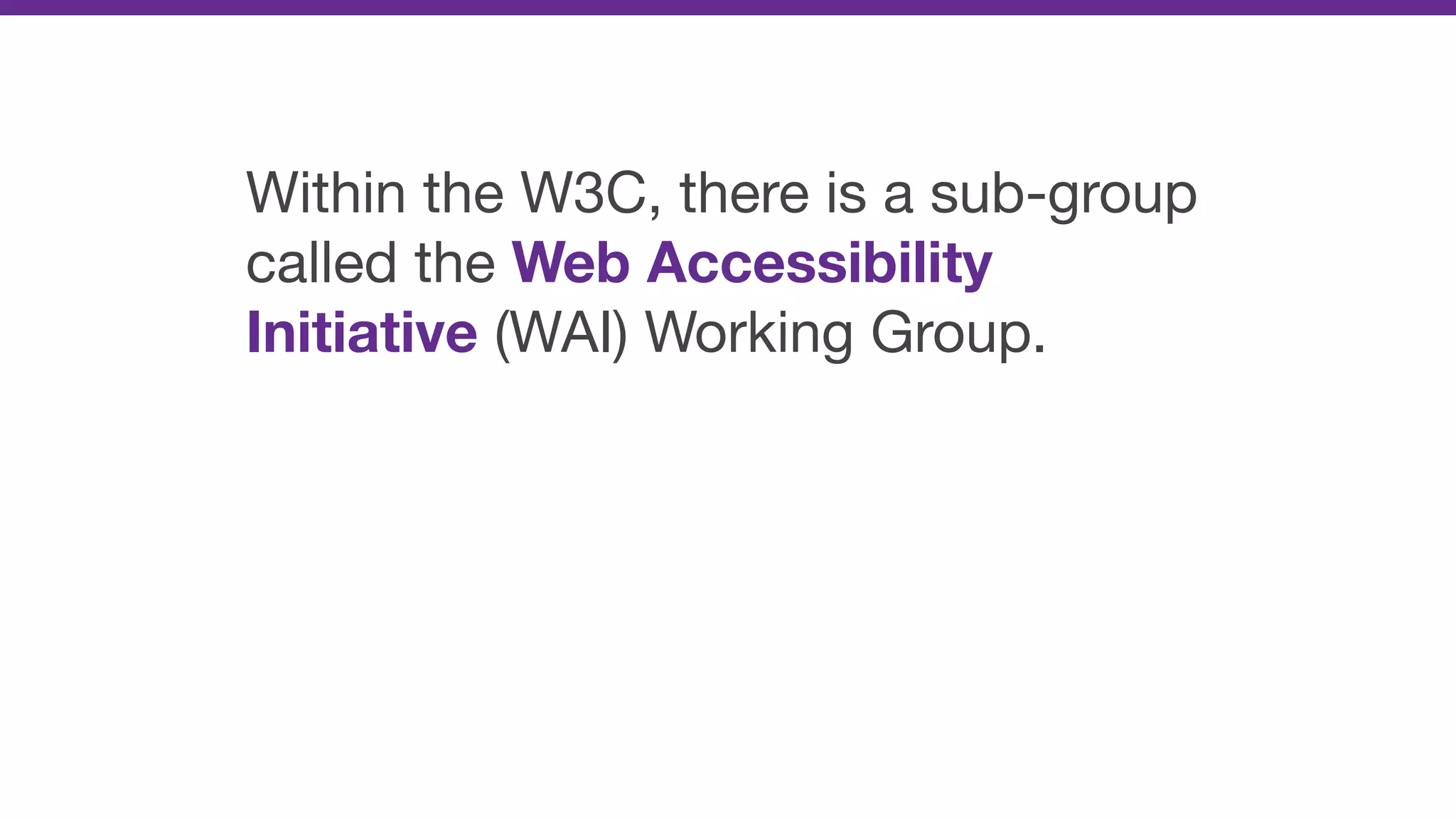 Within the W3C, there is a sub-group
called the Web Accessibility
Initiative (WAI) Working Group.
 
