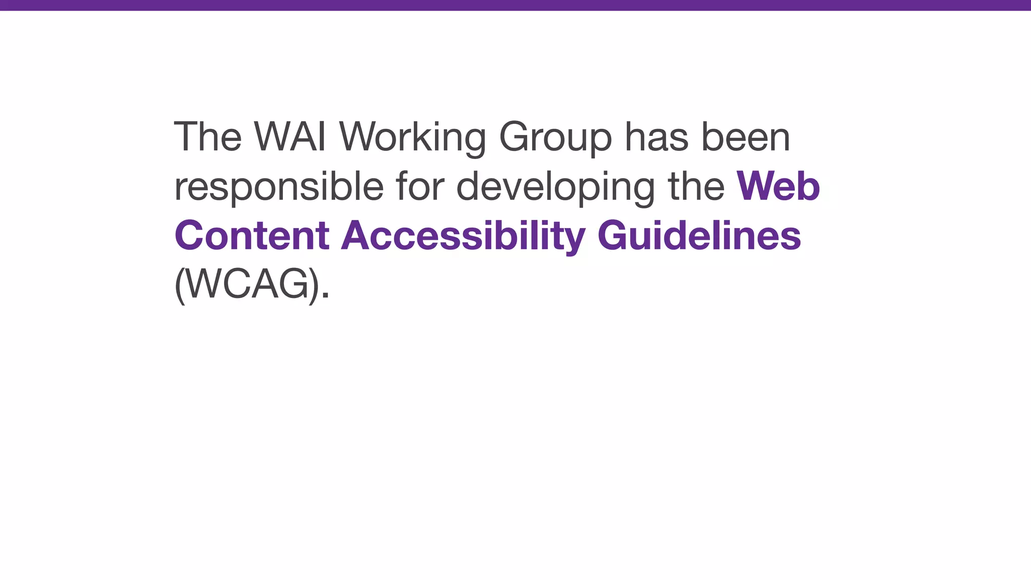 The WAI Working Group has been
responsible for developing the Web
Content Accessibility Guidelines
(WCAG).
 