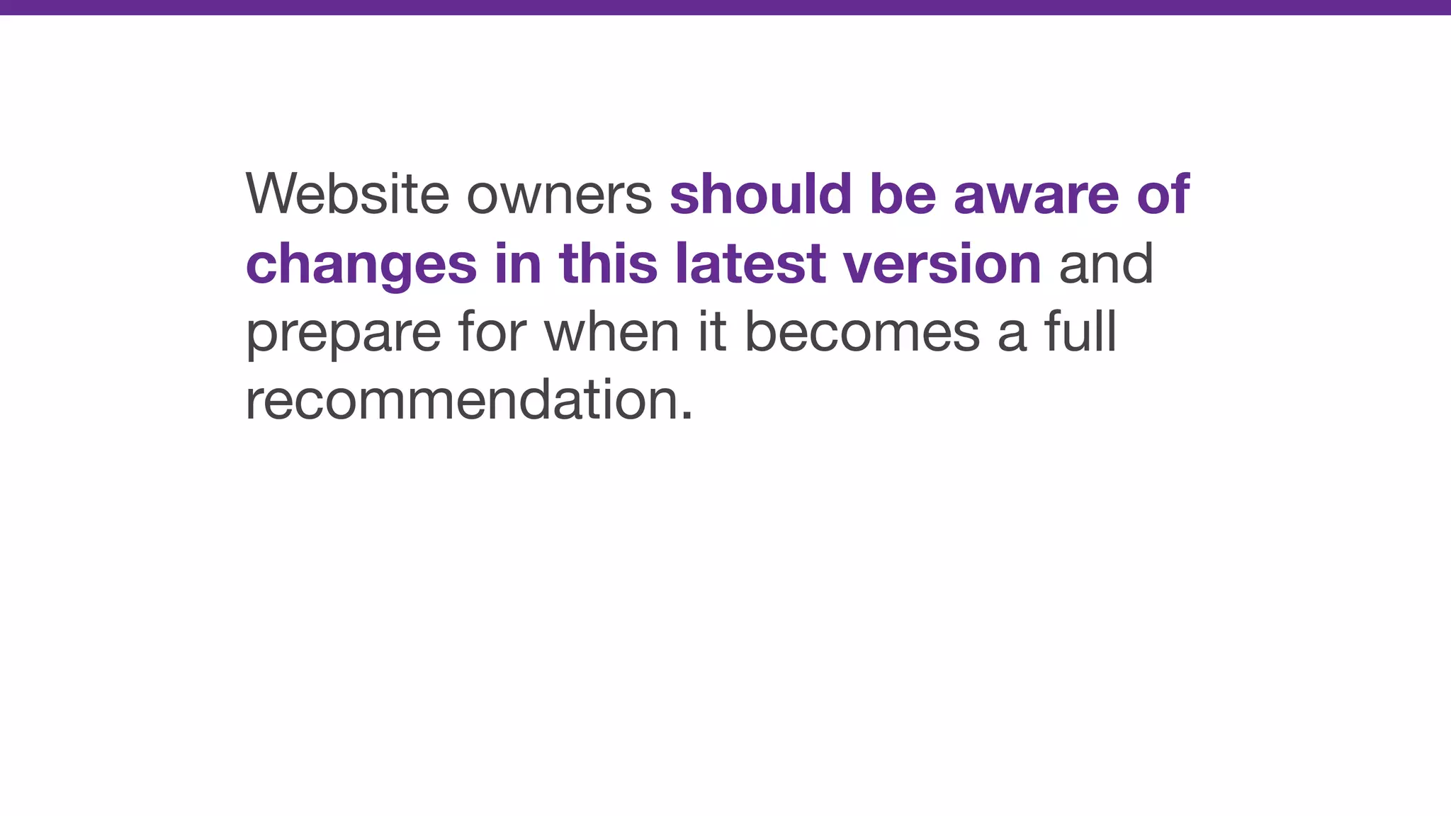 Website owners should be aware of
changes in this latest version and
prepare for when it becomes a full
recommendation.
 