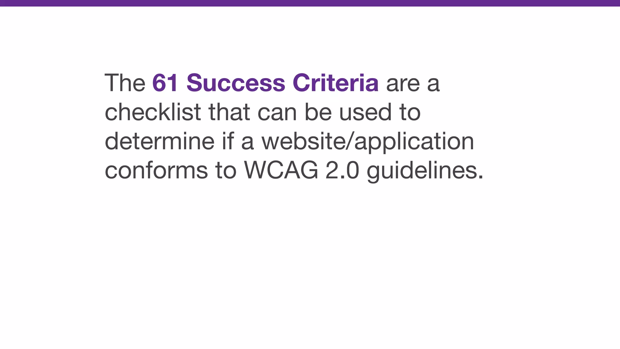The 61 Success Criteria are a
checklist that can be used to
determine if a website/application
conforms to WCAG 2.0 guidelines.
 
