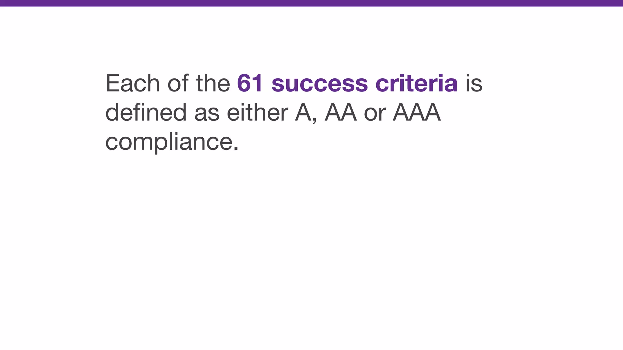Each of the 61 success criteria is
deﬁned as either A, AA or AAA
compliance.
 