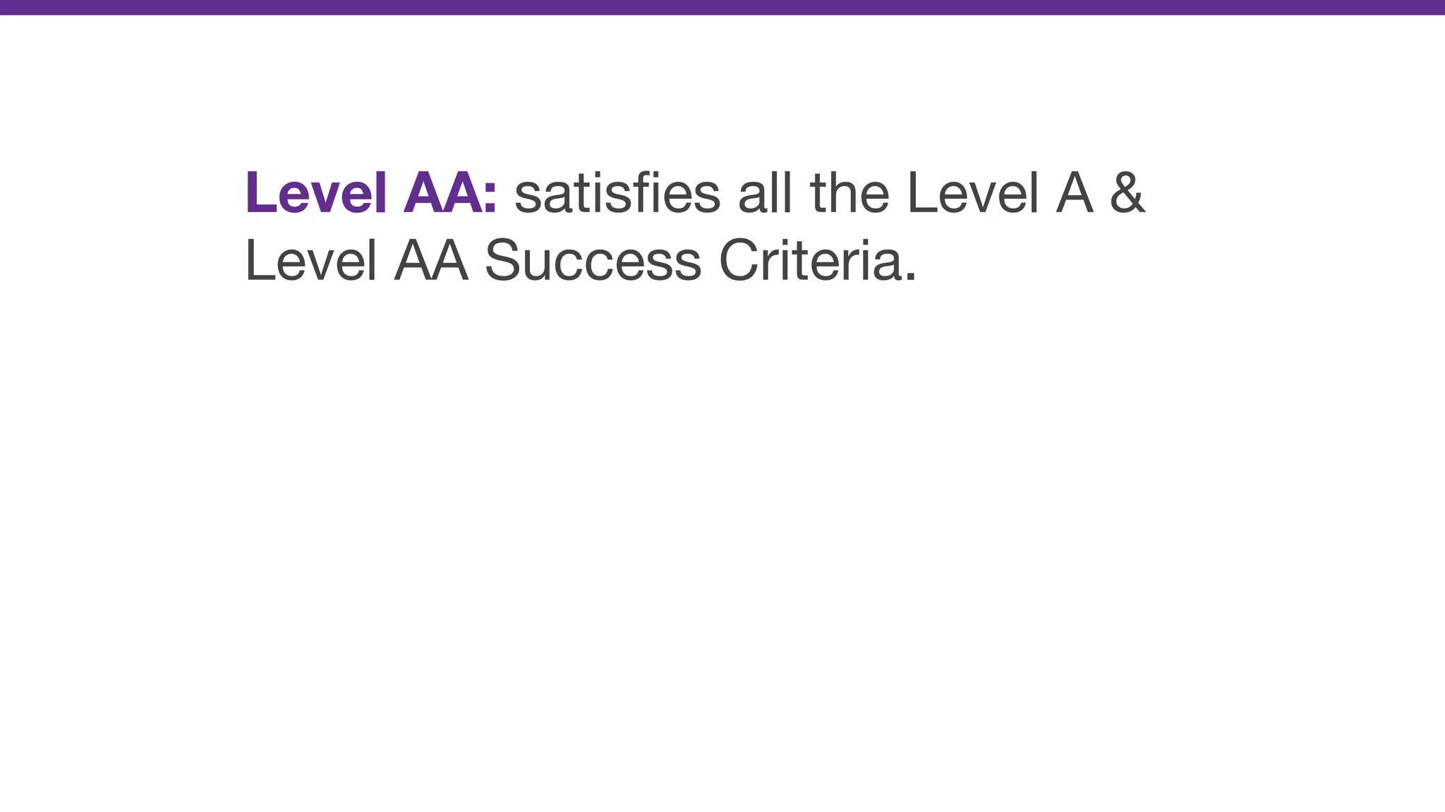 Level AA: satisﬁes all the Level A &
Level AA Success Criteria.
 