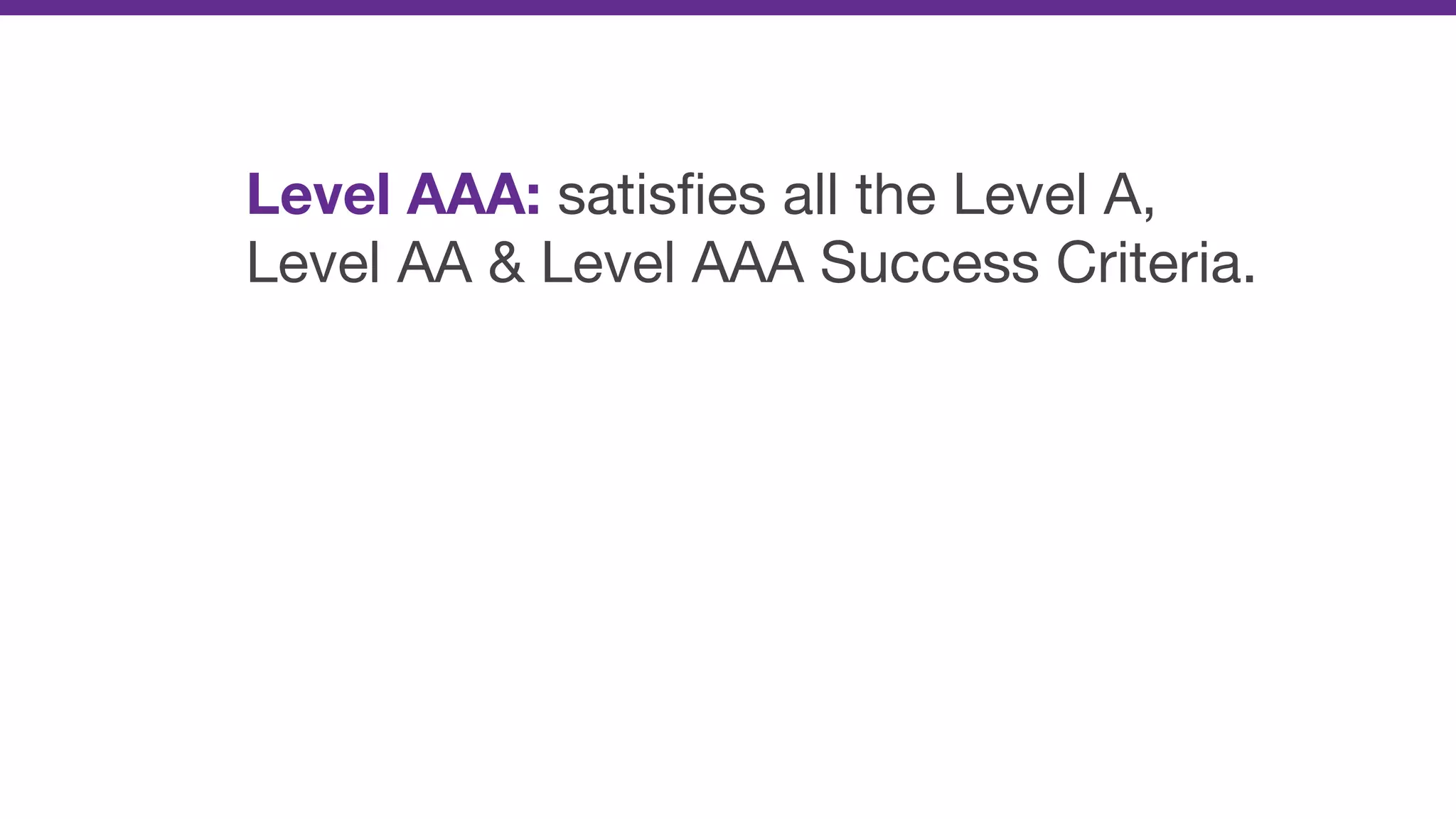 Level AAA: satisﬁes all the Level A,
Level AA & Level AAA Success Criteria.
 