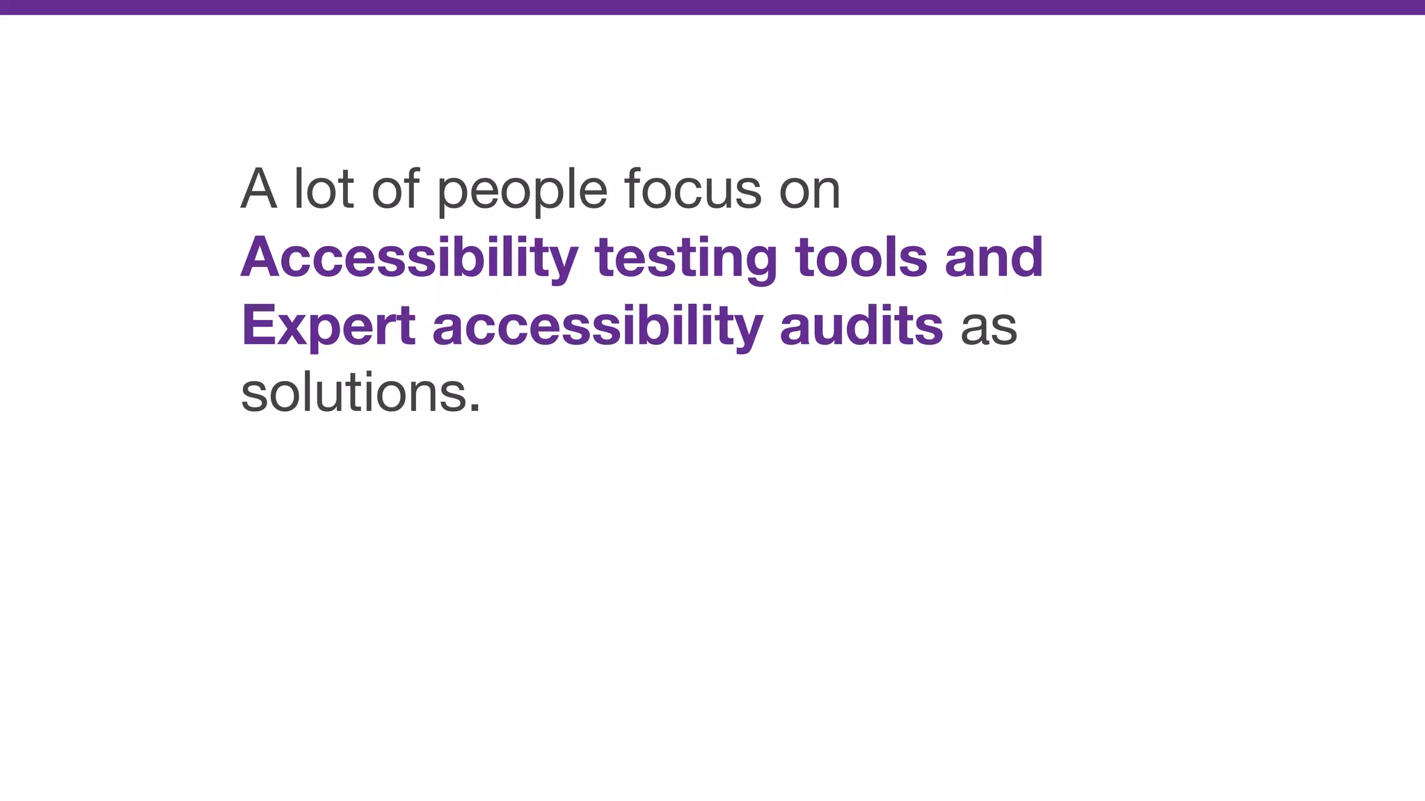 A lot of people focus on
Accessibility testing tools and
Expert accessibility audits as
solutions.
 