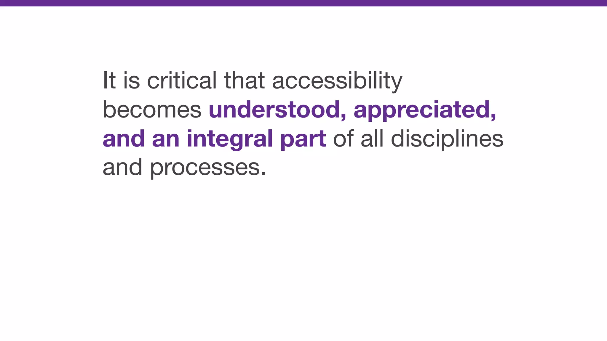 It is critical that accessibility
becomes understood, appreciated,
and an integral part of all disciplines
and processes.
 