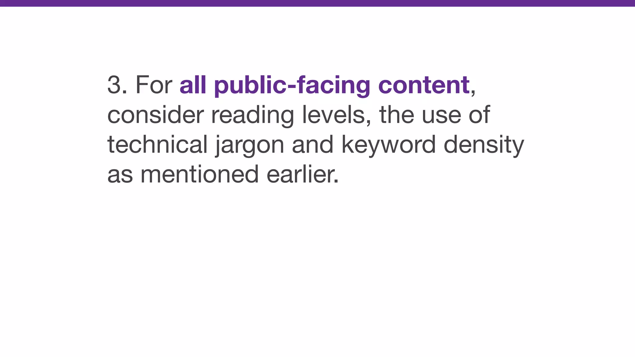 3. For all public-facing content,
consider reading levels, the use of
technical jargon and keyword density
as mentioned earlier.
 