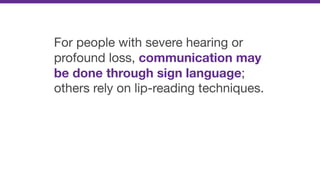 For people with severe hearing or
profound loss, communication may
be done through sign language;
others rely on lip-reading techniques.
 