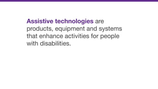 Assistive technologies are
products, equipment and systems
that enhance activities for people
with disabilities.
 