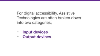 For digital accessibility, Assistive
Technologies are often broken down
into two categories:

• Input devices
• Output devices
 