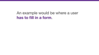 An example would be where a user
has to ﬁll in a form.
 