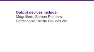 Output devices include:
Magniﬁers, Screen Readers,
Refreshable Braille Devices etc.
 