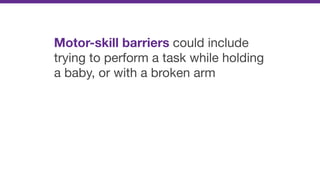 Motor-skill barriers could include
trying to perform a task while holding
a baby, or with a broken arm
 