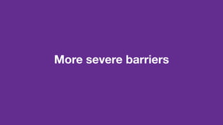 More severe barriers
 