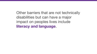 Other barriers that are not technically
disabilities but can have a major
impact on peoples lives include
literacy and language.
 