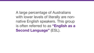 A large percentage of Australians
with lower levels of literally are non-
native English speakers. This group
is often referred to as “English as a
Second Language” (ESL).
 