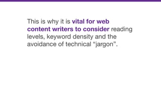 This is why it is vital for web
content writers to consider reading
levels, keyword density and the
avoidance of technical “jargon”.
 