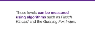 These levels can be measured
using algorithms such as Flesch
Kincaid and the Gunning Fox Index.
 
