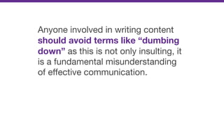 Anyone involved in writing content
should avoid terms like “dumbing
down” as this is not only insulting, it
is a fundamental misunderstanding
of eﬀective communication.
 
