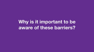 Why is it important to be
aware of these barriers?
 