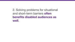 2. Solving problems for situational
and short-term barriers often
beneﬁts disabled audiences as
well.
 