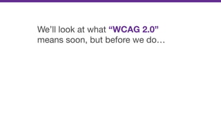 We’ll look at what “WCAG 2.0”
means soon, but before we do…
 