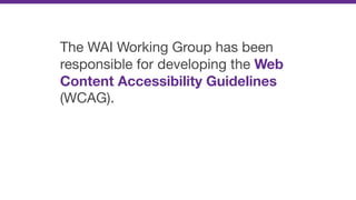 The WAI Working Group has been
responsible for developing the Web
Content Accessibility Guidelines
(WCAG).
 