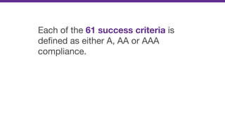 Each of the 61 success criteria is
deﬁned as either A, AA or AAA
compliance.
 
