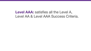 Level AAA: satisﬁes all the Level A,
Level AA & Level AAA Success Criteria.
 