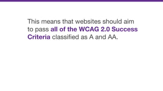 This means that websites should aim
to pass all of the WCAG 2.0 Success
Criteria classiﬁed as A and AA.
 