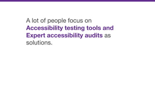 A lot of people focus on
Accessibility testing tools and
Expert accessibility audits as
solutions.
 
