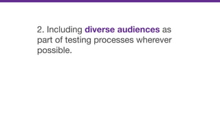 2. Including diverse audiences as
part of testing processes wherever
possible.
 