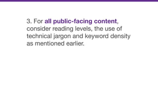 3. For all public-facing content,
consider reading levels, the use of
technical jargon and keyword density
as mentioned earlier.
 